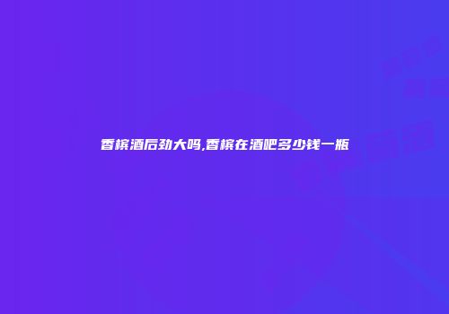 香槟酒后劲大吗,香槟在酒吧多少钱一瓶