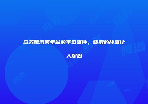乌苏啤酒两年前的字母事件，背后的故事让人深思