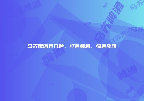乌苏啤酒有几种，红色猛烈，绿色淡雅