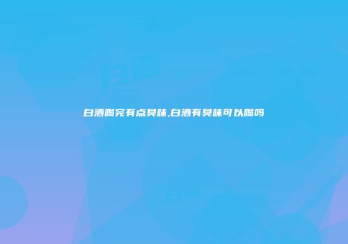 白酒喝完有点臭味,白酒有臭味可以喝吗