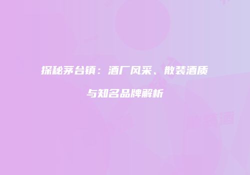 探秘茅台镇：酒厂风采、散装酒质与知名品牌解析