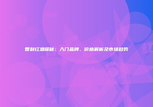 智利红酒探秘：入门品牌、价格解析及市场趋势