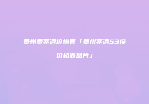 贵州贵茅酒价格表「贵州茅酒53度价格表图片」