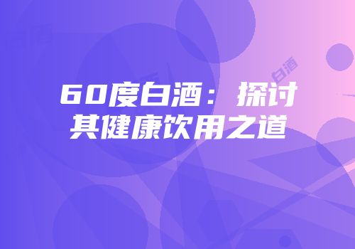 60度白酒：探讨其健康饮用之道