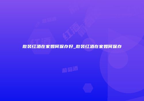 散装红酒在家如何保存好_散装红酒在家如何保存