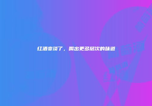 红酒变淡了，喝出更多层次的味道