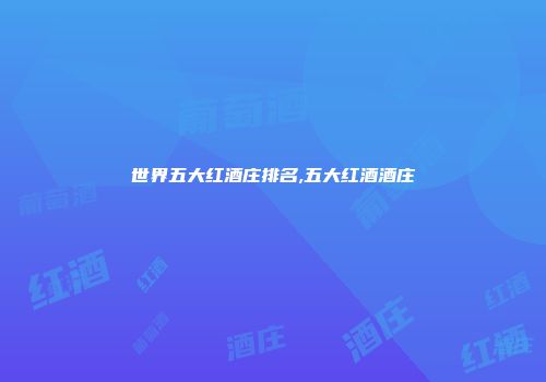 世界五大红酒庄排名,五大红酒酒庄