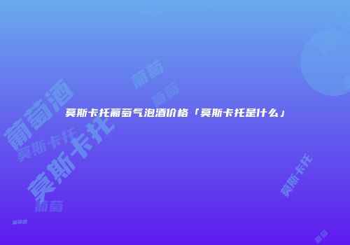 莫斯卡托葡萄气泡酒价格「莫斯卡托是什么」