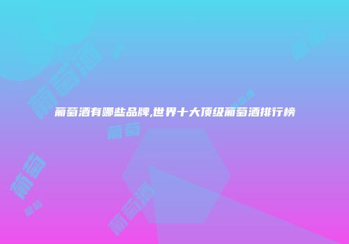 葡萄酒有哪些品牌,世界十大顶级葡萄酒排行榜