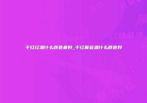 干红红酒什么颜色最好_干红葡萄酒什么颜色好