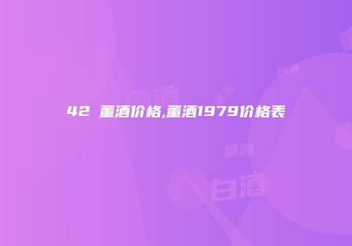 42℃董酒价格,董酒1979价格表
