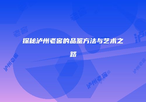 探秘泸州老窖的品鉴方法与艺术之路