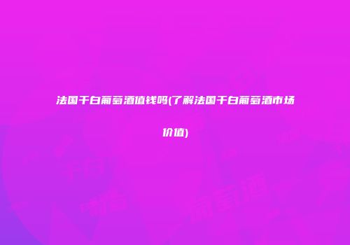 法国干白葡萄酒值钱吗(了解法国干白葡萄酒市场价值)
