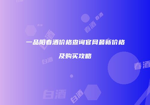 一品阳春酒价格查询官网最新价格及购买攻略