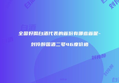 全国好喝白酒代表的省份有哪些省呢-刘伶醉国酒二号46度价格