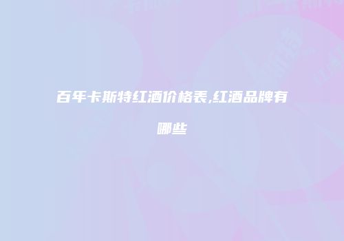 百年卡斯特红酒价格表,红酒品牌有哪些