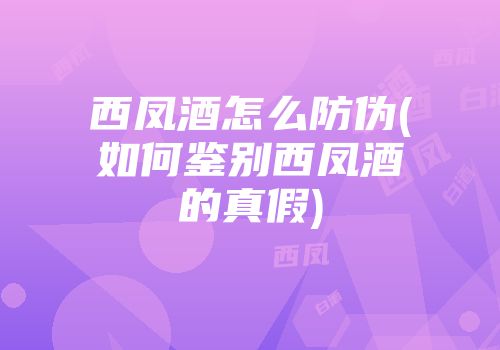 西凤酒怎么防伪(如何鉴别西凤酒的真假)