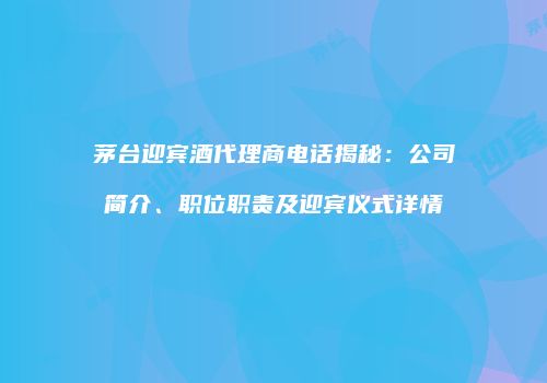 茅台迎宾酒代理商电话揭秘：公司简介、职位职责及迎宾仪式详情