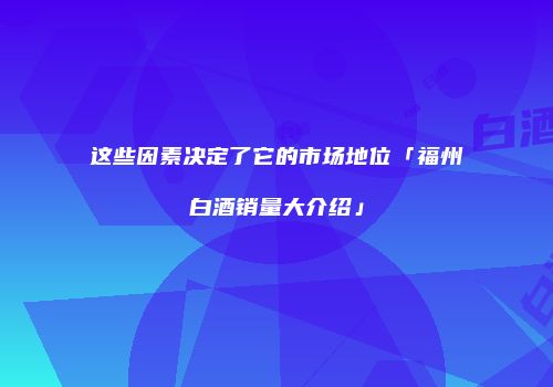 这些因素决定了它的市场地位「福州白酒销量大介绍」