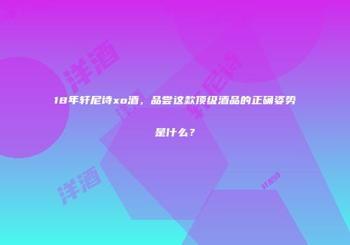 18年轩尼诗xo酒，品尝这款顶级酒品的正确姿势是什么？