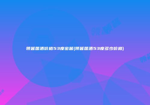 领酱国酒价格53度密酱(领酱国酒53度多少价格)