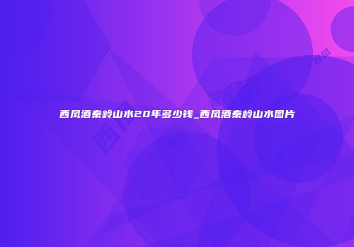 西凤酒秦岭山水20年多少钱_西凤酒秦岭山水图片