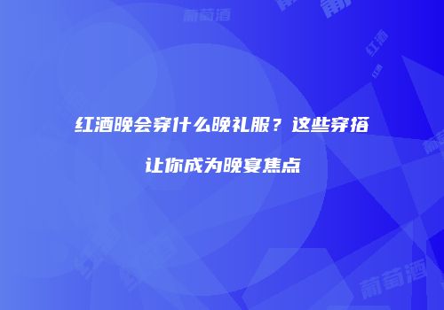 红酒晚会穿什么晚礼服？这些穿搭让你成为晚宴焦点