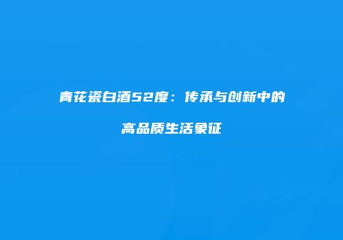 青花瓷白酒52度：传承与创新中的高品质生活象征
