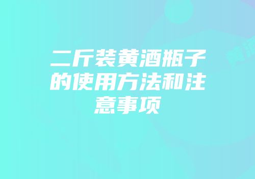 二斤装黄酒瓶子的使用方法和注意事项