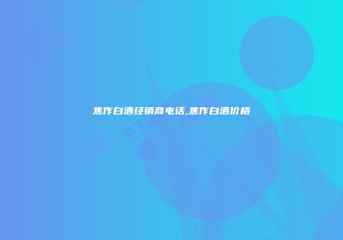 焦作白酒经销商电话,焦作白酒价格