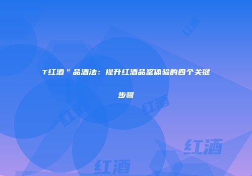 T红酒＂品酒法：提升红酒品鉴体验的四个关键步骤