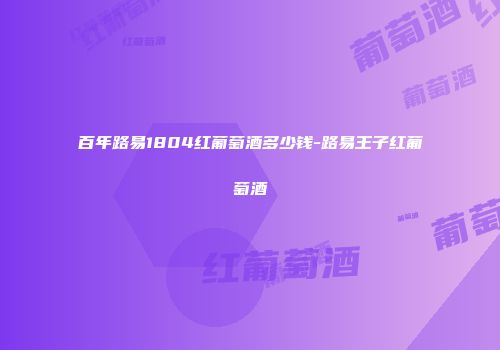 百年路易1804红葡萄酒多少钱-路易王子红葡萄酒