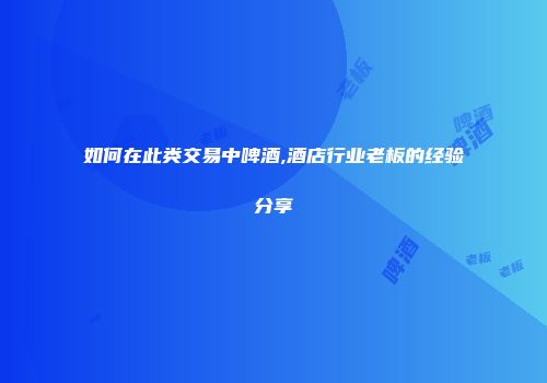 如何在此类交易中啤酒,酒店行业老板的经验分享
