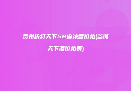 贵州统将天下52度浓香价格(参谋天下酒价格表)