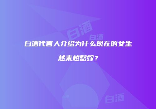 白酒代言人介绍为什么现在的女生越来越愁嫁？