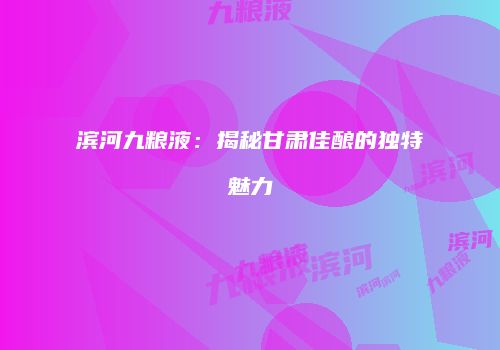 滨河九粮液：揭秘甘肃佳酿的独特魅力