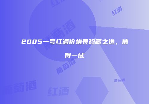 2005一号红酒价格表珍藏之选，值得一试