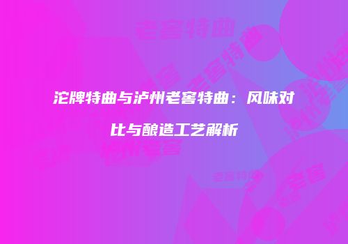 沱牌特曲与泸州老窖特曲：风味对比与酿造工艺解析