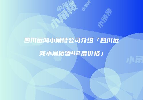 四川远鸿小角楼公司介绍「四川远鸿小角楼酒42度价格」