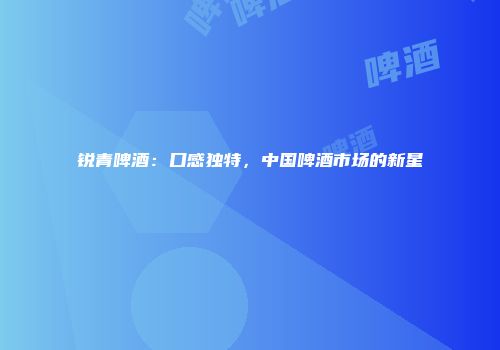 锐青啤酒：口感独特，中国啤酒市场的新星