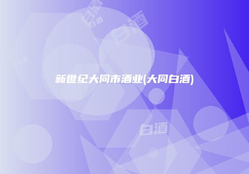 新世纪大同市酒业(大同白酒)