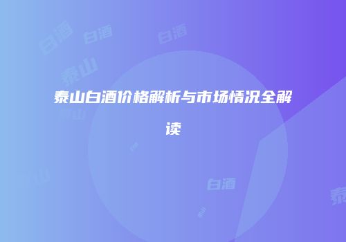 泰山白酒价格解析与市场情况全解读