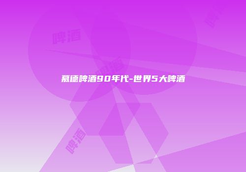 慕德啤酒90年代-世界5大啤酒