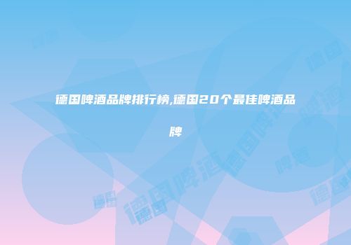 德国啤酒品牌排行榜,德国20个最佳啤酒品牌