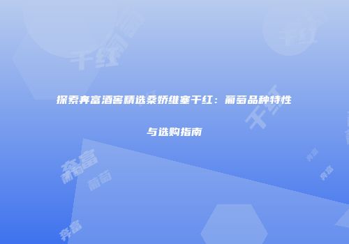 探索奔富酒窖精选桑娇维塞干红：葡萄品种特性与选购指南
