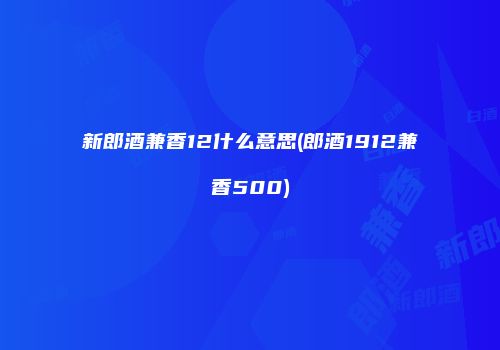 新郎酒兼香12什么意思(郎酒1912兼香500)