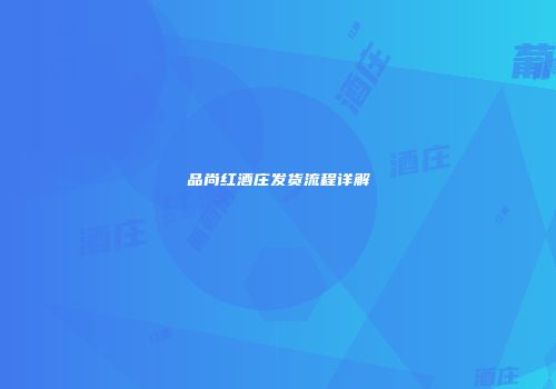品尚红酒庄发货流程详解