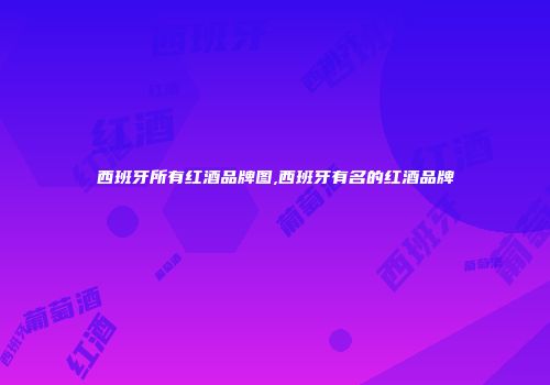 西班牙所有红酒品牌图,西班牙有名的红酒品牌
