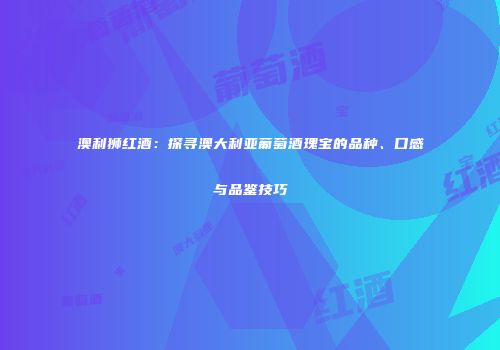 澳利狮红酒：探寻澳大利亚葡萄酒瑰宝的品种、口感与品鉴技巧