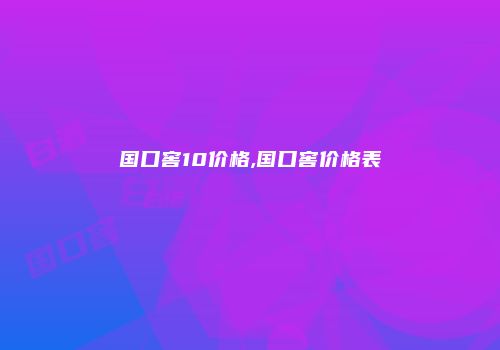 国口窖10价格,国口窖价格表